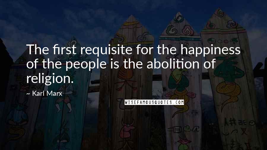 Karl Marx Quotes: The first requisite for the happiness of the people is the abolition of religion.