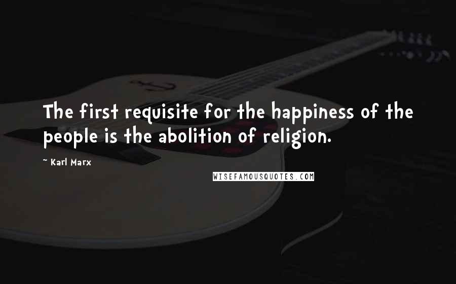 Karl Marx Quotes: The first requisite for the happiness of the people is the abolition of religion.