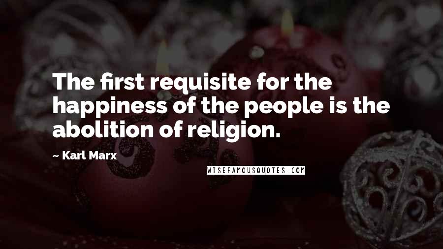 Karl Marx Quotes: The first requisite for the happiness of the people is the abolition of religion.