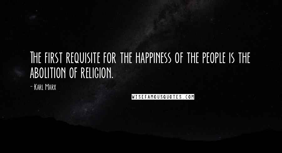 Karl Marx Quotes: The first requisite for the happiness of the people is the abolition of religion.