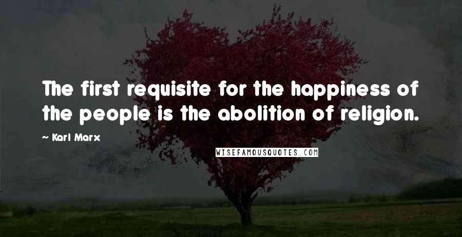 Karl Marx Quotes: The first requisite for the happiness of the people is the abolition of religion.