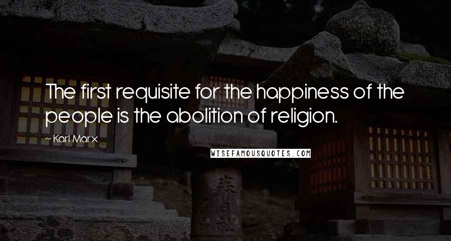 Karl Marx Quotes: The first requisite for the happiness of the people is the abolition of religion.
