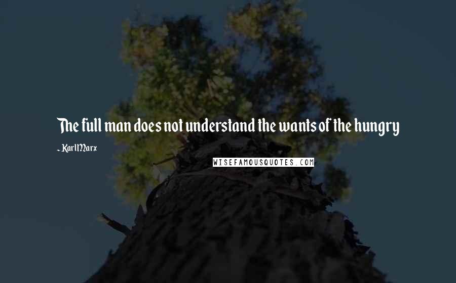 Karl Marx Quotes: The full man does not understand the wants of the hungry