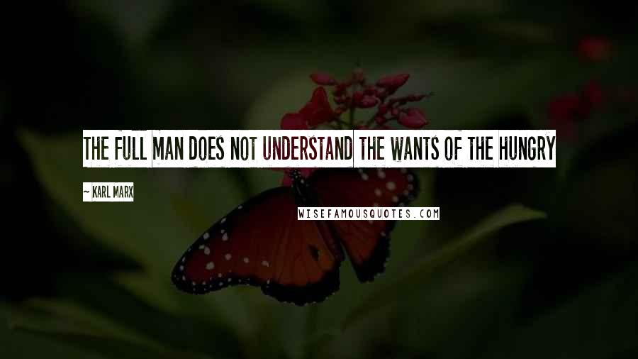 Karl Marx Quotes: The full man does not understand the wants of the hungry