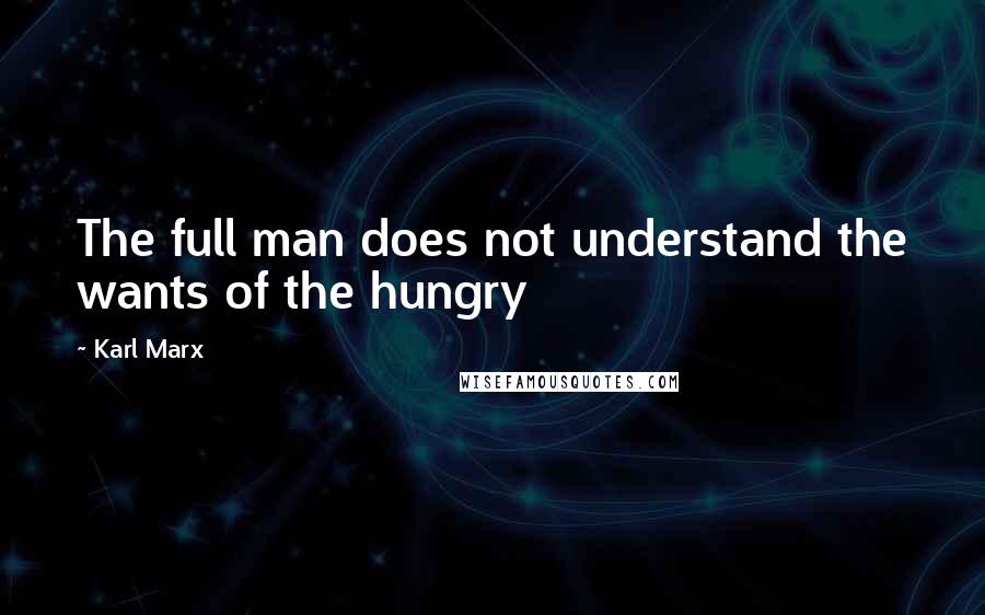 Karl Marx Quotes: The full man does not understand the wants of the hungry