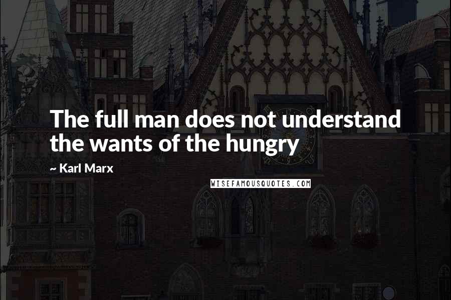 Karl Marx Quotes: The full man does not understand the wants of the hungry