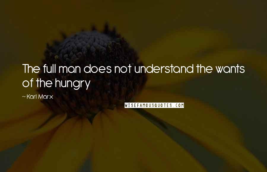 Karl Marx Quotes: The full man does not understand the wants of the hungry