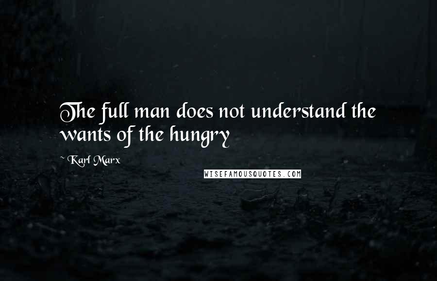 Karl Marx Quotes: The full man does not understand the wants of the hungry