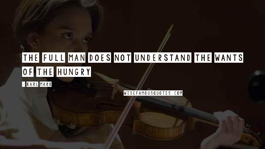 Karl Marx Quotes: The full man does not understand the wants of the hungry