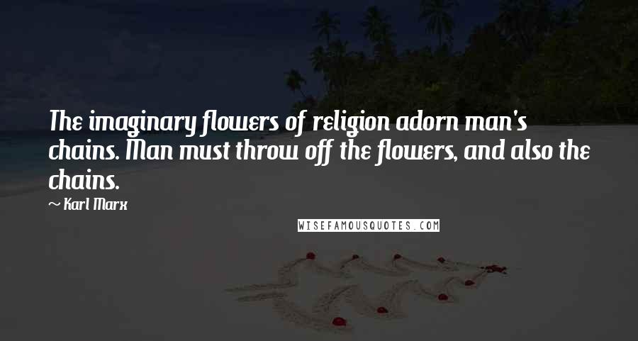 Karl Marx Quotes: The imaginary flowers of religion adorn man's chains. Man must throw off the flowers, and also the chains.