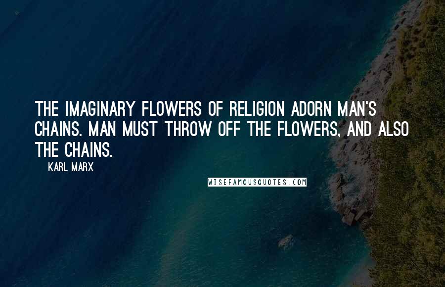Karl Marx Quotes: The imaginary flowers of religion adorn man's chains. Man must throw off the flowers, and also the chains.