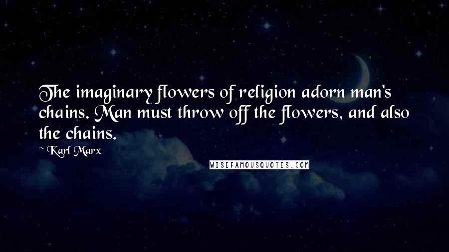 Karl Marx Quotes: The imaginary flowers of religion adorn man's chains. Man must throw off the flowers, and also the chains.