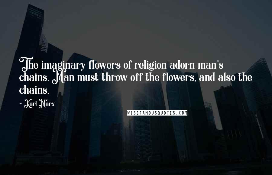 Karl Marx Quotes: The imaginary flowers of religion adorn man's chains. Man must throw off the flowers, and also the chains.