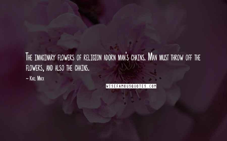 Karl Marx Quotes: The imaginary flowers of religion adorn man's chains. Man must throw off the flowers, and also the chains.