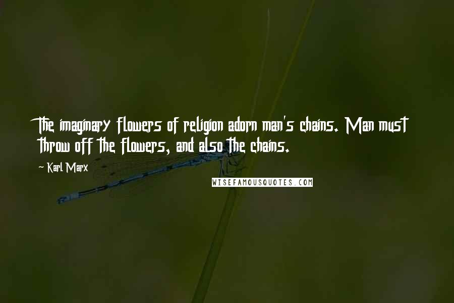 Karl Marx Quotes: The imaginary flowers of religion adorn man's chains. Man must throw off the flowers, and also the chains.