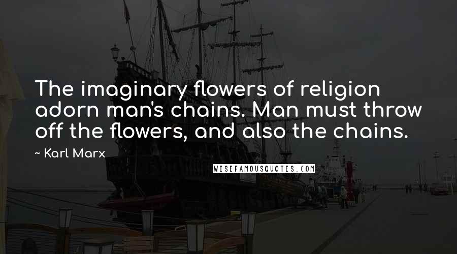 Karl Marx Quotes: The imaginary flowers of religion adorn man's chains. Man must throw off the flowers, and also the chains.