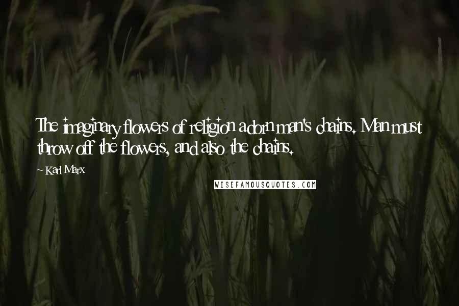 Karl Marx Quotes: The imaginary flowers of religion adorn man's chains. Man must throw off the flowers, and also the chains.