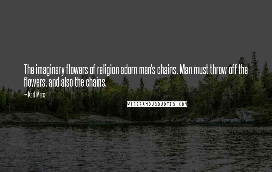 Karl Marx Quotes: The imaginary flowers of religion adorn man's chains. Man must throw off the flowers, and also the chains.
