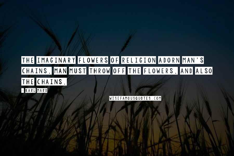 Karl Marx Quotes: The imaginary flowers of religion adorn man's chains. Man must throw off the flowers, and also the chains.