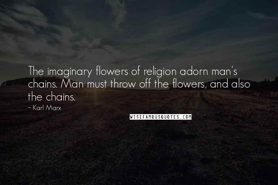 Karl Marx Quotes: The imaginary flowers of religion adorn man's chains. Man must throw off the flowers, and also the chains.