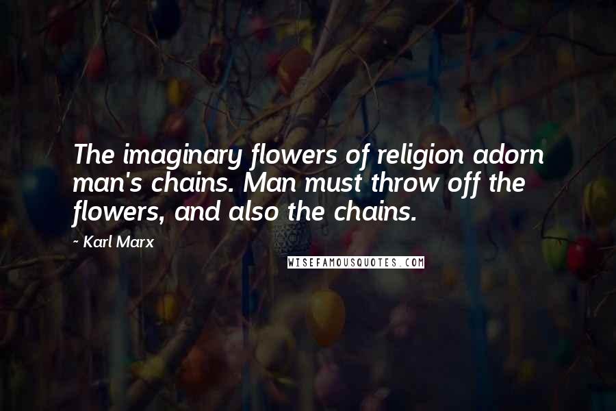 Karl Marx Quotes: The imaginary flowers of religion adorn man's chains. Man must throw off the flowers, and also the chains.