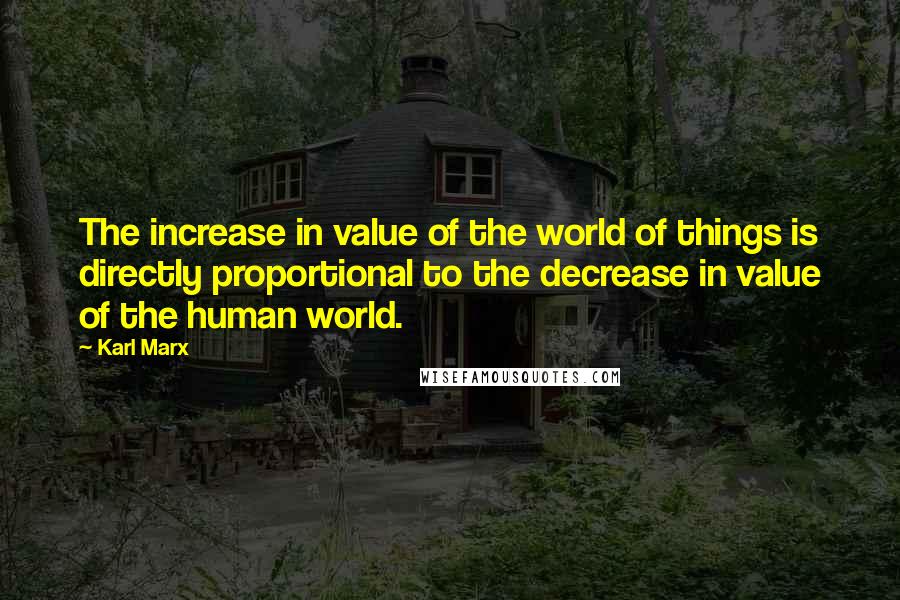 Karl Marx Quotes: The increase in value of the world of things is directly proportional to the decrease in value of the human world.