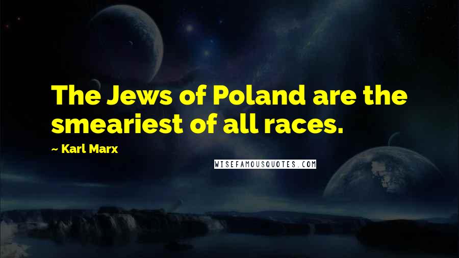 Karl Marx Quotes: The Jews of Poland are the smeariest of all races.