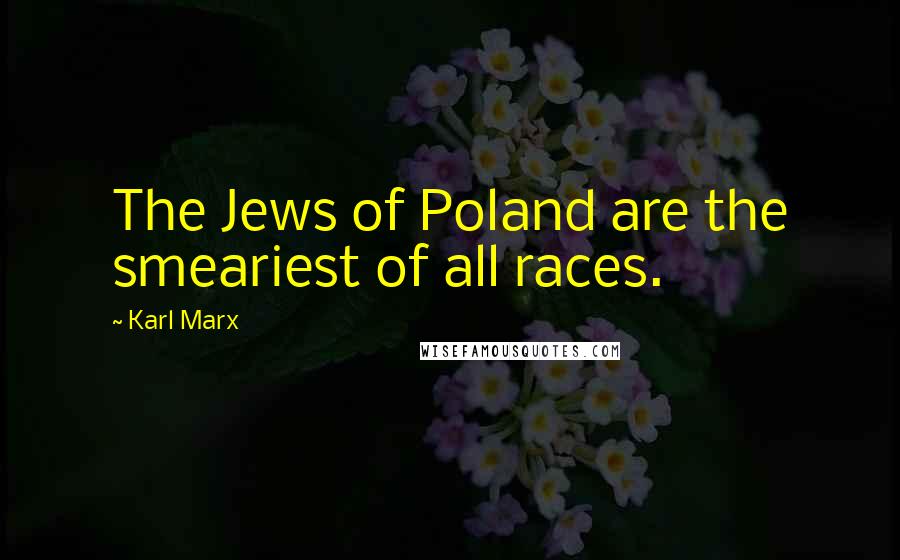 Karl Marx Quotes: The Jews of Poland are the smeariest of all races.
