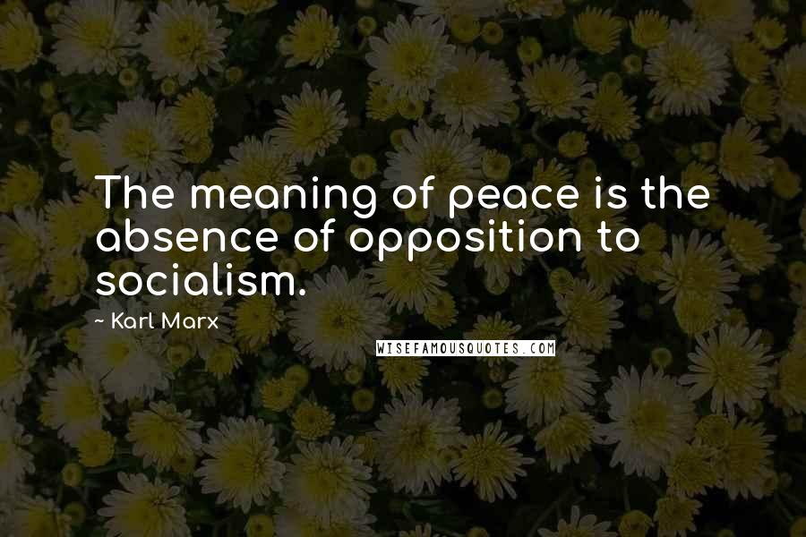 Karl Marx Quotes: The meaning of peace is the absence of opposition to socialism.