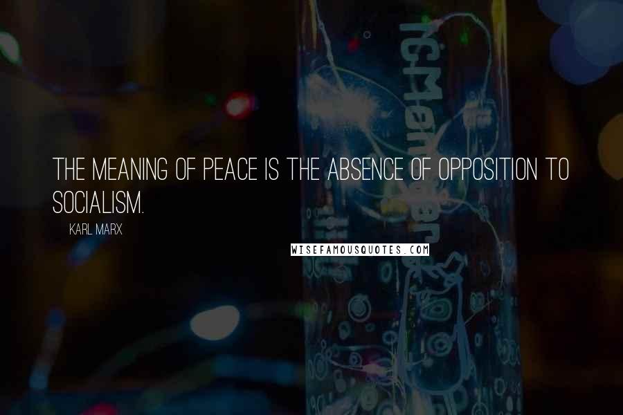 Karl Marx Quotes: The meaning of peace is the absence of opposition to socialism.