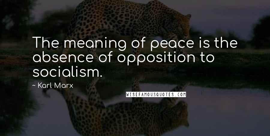 Karl Marx Quotes: The meaning of peace is the absence of opposition to socialism.