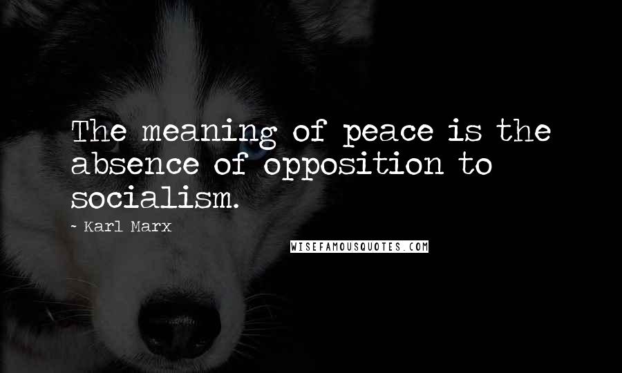 Karl Marx Quotes: The meaning of peace is the absence of opposition to socialism.