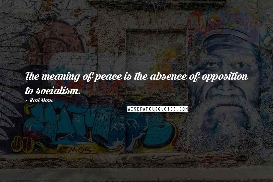Karl Marx Quotes: The meaning of peace is the absence of opposition to socialism.