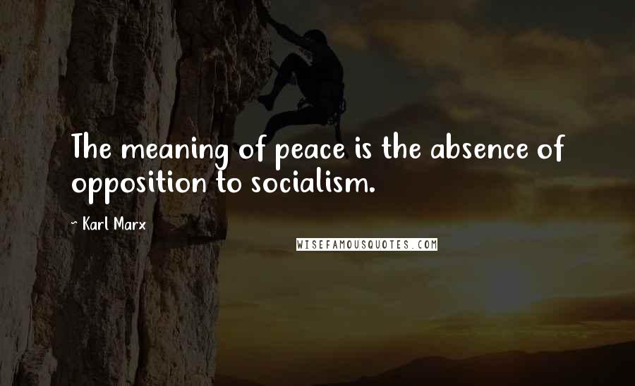 Karl Marx Quotes: The meaning of peace is the absence of opposition to socialism.