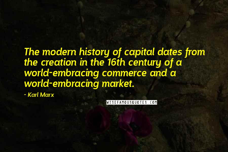 Karl Marx Quotes: The modern history of capital dates from the creation in the 16th century of a world-embracing commerce and a world-embracing market.