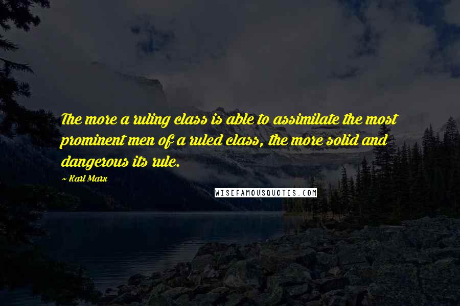 Karl Marx Quotes: The more a ruling class is able to assimilate the most prominent men of a ruled class, the more solid and dangerous its rule.
