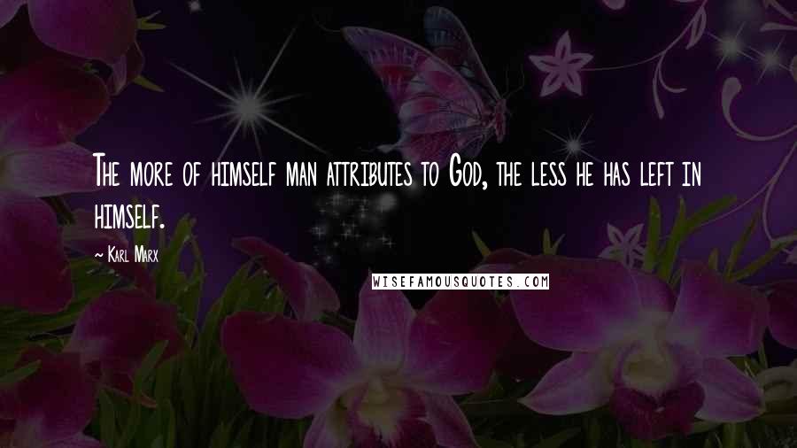 Karl Marx Quotes: The more of himself man attributes to God, the less he has left in himself.