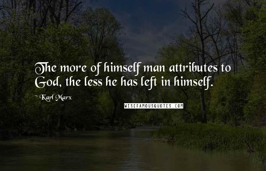 Karl Marx Quotes: The more of himself man attributes to God, the less he has left in himself.