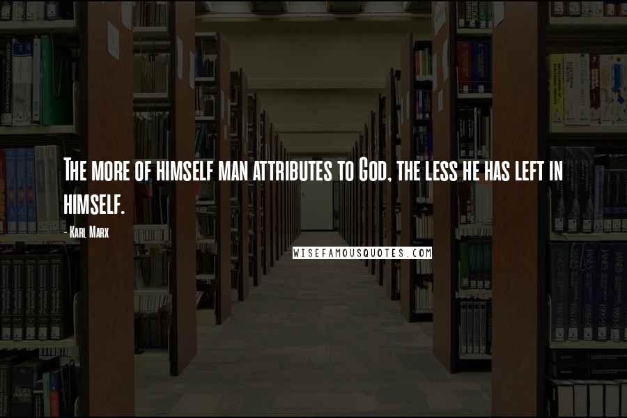 Karl Marx Quotes: The more of himself man attributes to God, the less he has left in himself.