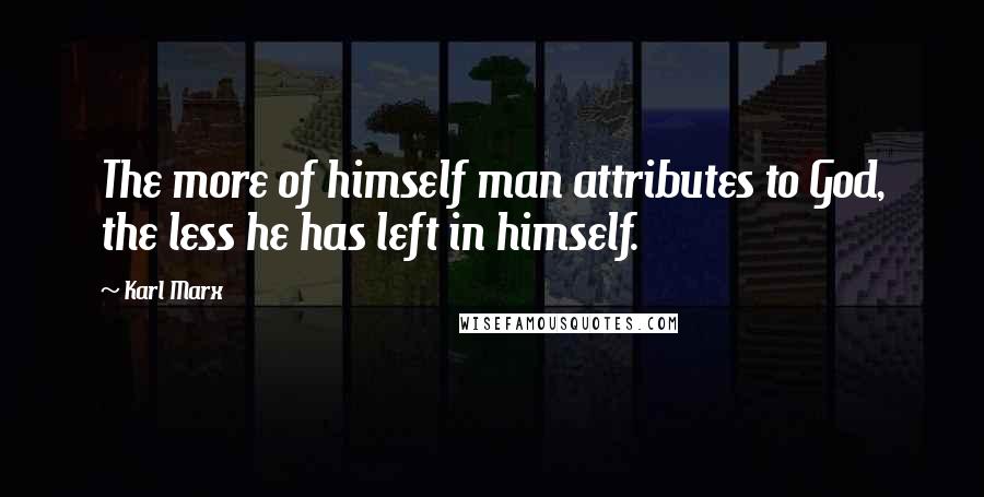 Karl Marx Quotes: The more of himself man attributes to God, the less he has left in himself.