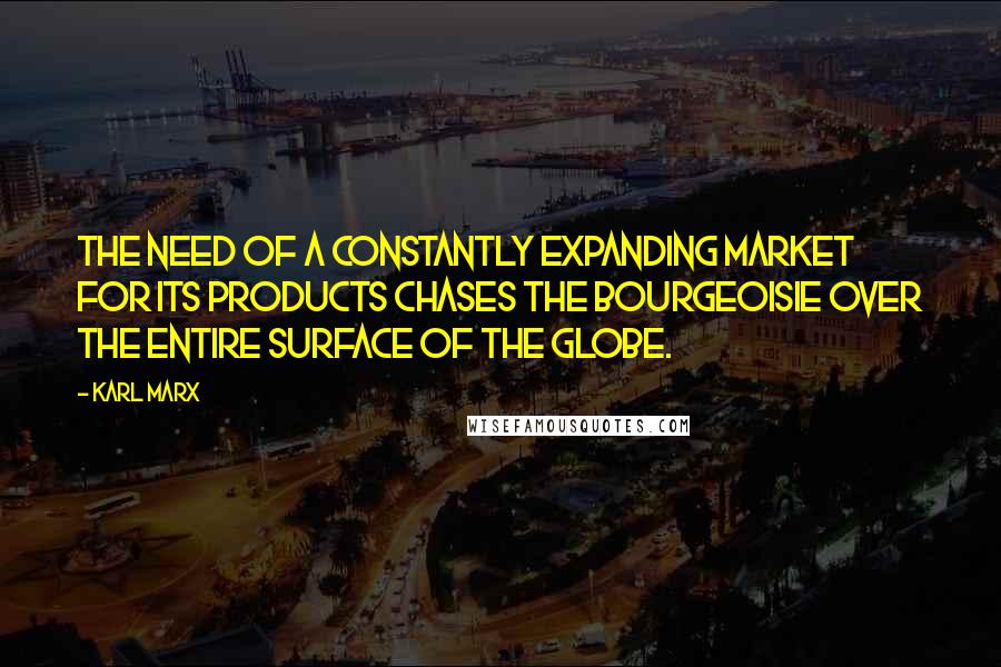 Karl Marx Quotes: The need of a constantly expanding market for its products chases the bourgeoisie over the entire surface of the globe.