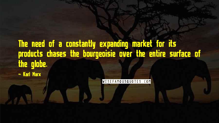 Karl Marx Quotes: The need of a constantly expanding market for its products chases the bourgeoisie over the entire surface of the globe.