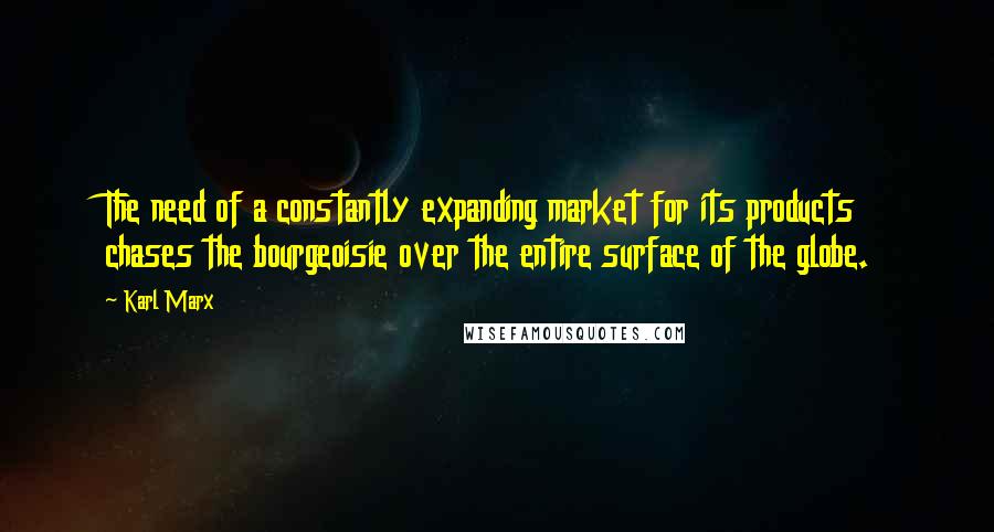 Karl Marx Quotes: The need of a constantly expanding market for its products chases the bourgeoisie over the entire surface of the globe.