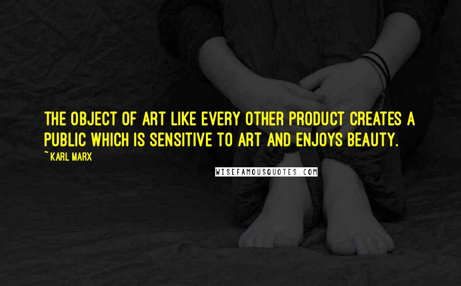 Karl Marx Quotes: The object of art like every other product creates a public which is sensitive to art and enjoys beauty.