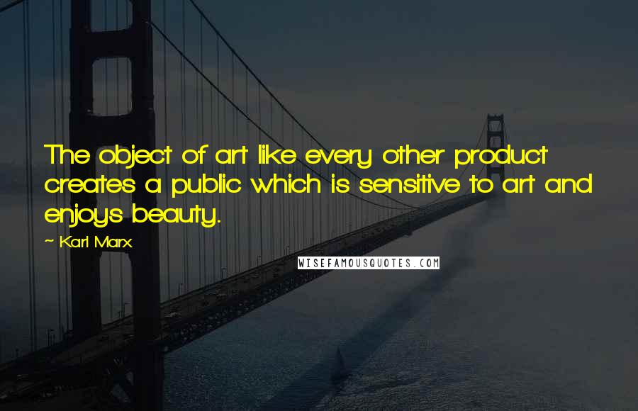 Karl Marx Quotes: The object of art like every other product creates a public which is sensitive to art and enjoys beauty.