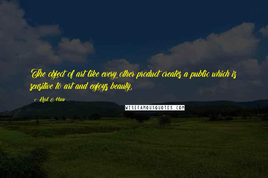 Karl Marx Quotes: The object of art like every other product creates a public which is sensitive to art and enjoys beauty.