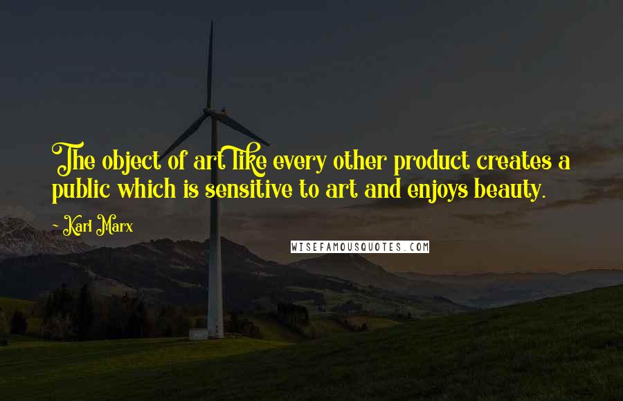 Karl Marx Quotes: The object of art like every other product creates a public which is sensitive to art and enjoys beauty.