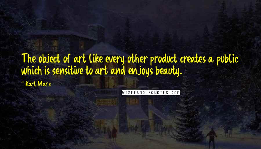 Karl Marx Quotes: The object of art like every other product creates a public which is sensitive to art and enjoys beauty.