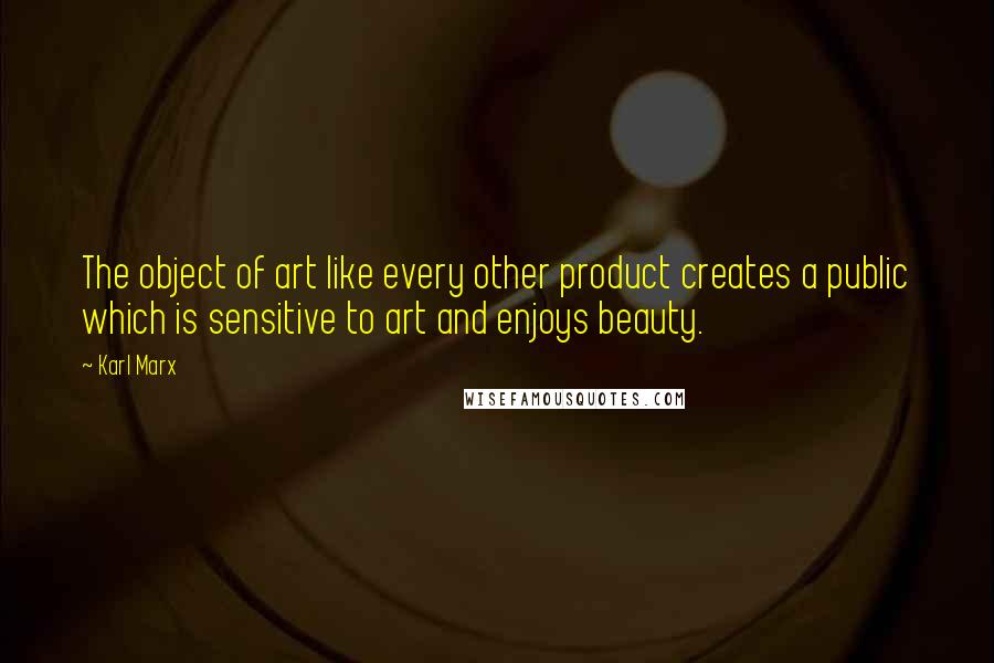 Karl Marx Quotes: The object of art like every other product creates a public which is sensitive to art and enjoys beauty.