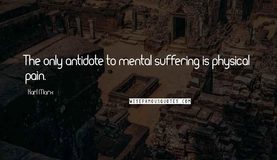 Karl Marx Quotes: The only antidote to mental suffering is physical pain.